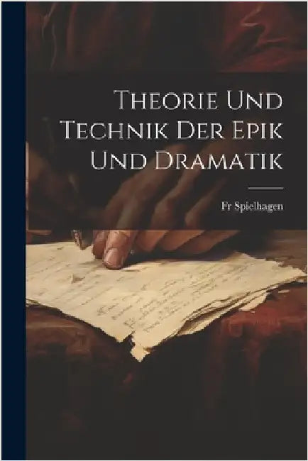 Theorie Und Technik Der Epik Und Dramatik by Spielhagen