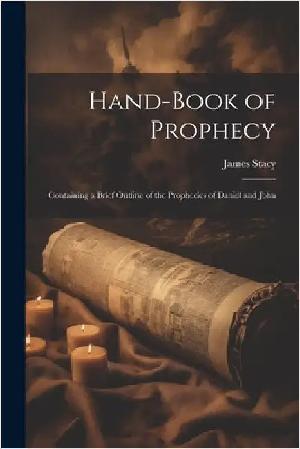 Hand-Book of Prophecy: Containing a Brief Outline of the Prophecies of Daniel and John by Stacy, James
