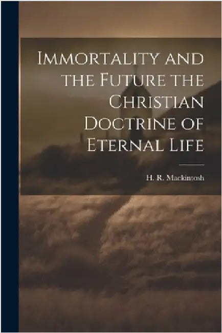 Immortality and the Future the Christian Doctrine of Eternal Life by Mackintosh, H. R.