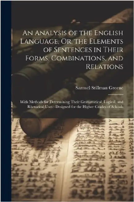 An Analysis of the English Language, Or, the Elements of Sentences in Their Forms, Combinations, and Relations: With Methods for Determining Their Gra by Greene, Samuel Stillman