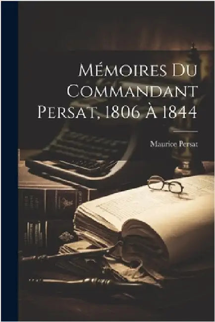 Mémoires Du Commandant Persat, 1806 À 1844 by Persat, Maurice