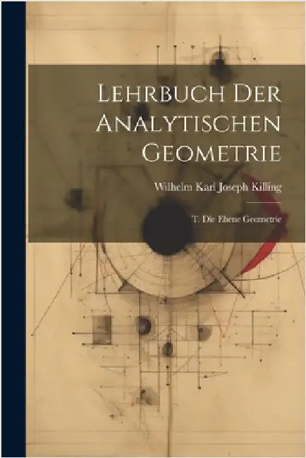 Lehrbuch Der Analytischen Geometrie: T. Die Ebene Geometrie by Killing, Wilhelm Karl Joseph