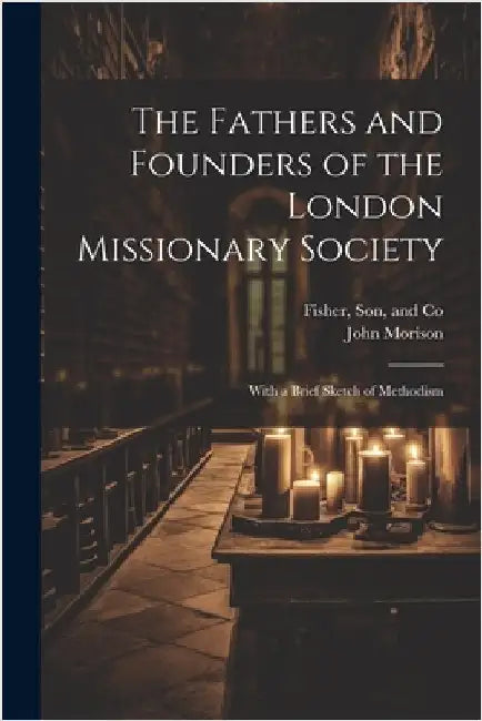 The Fathers and Founders of the London Missionary Society: With a Brief Sketch of Methodism by Morison, John