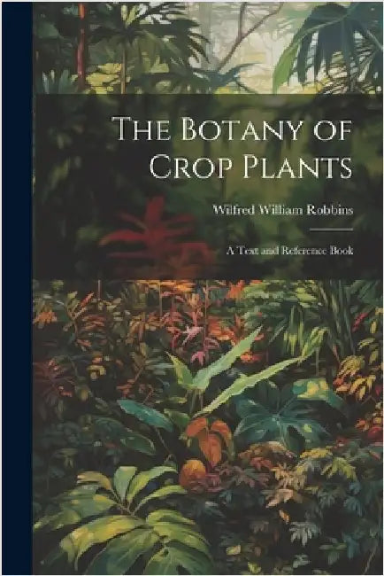 The Botany of Crop Plants: A Text and Reference Book by Robbins, Wilfred William