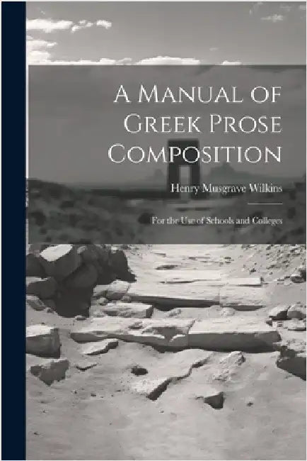 A Manual of Greek Prose Composition: For the Use of Schools and Colleges by Wilkins, Henry Musgrave