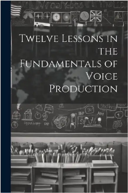 Twelve Lessons in the Fundamentals of Voice Production by Anonymous