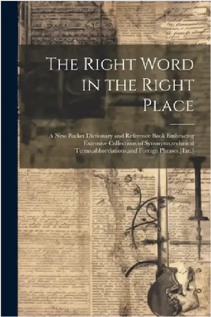 The Right Word in the Right Place: A New Pocket Dictionary and Reference Book Embracing Extensive Collections of Synonyms, technical Terms, abbreviati by Anonymous