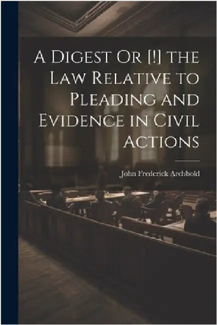 A Digest Or [!] the Law Relative to Pleading and Evidence in Civil Actions by Archbold, John Frederick