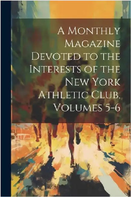 A Monthly Magazine Devoted to the Interests of the New York Athletic Club, Volumes 5-6 by Anonymous