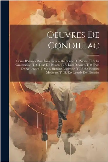 Oeuvres De Condillac: Cours D'etudes Pour L'instruction Du Prince De Parme: T. 5. La Grammaire. T. 6. L'art De Penser. T. 7. L'art D'ecrire. by Anonymous
