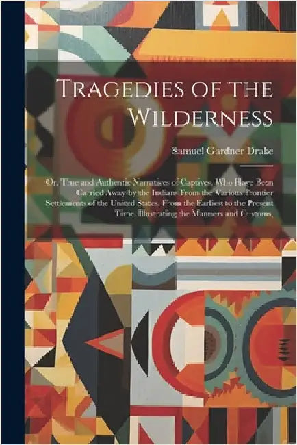 Tragedies of the Wilderness: Or, True and Authentic Narratives of Captives, Who Have Been Carried Away by the Indians From the Various Frontier Set by Drake, Samuel Gardner