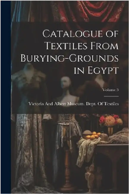 Catalogue of Textiles From Burying-Grounds in Egypt; Volume 3 by Victoria and Albert Museum Dept of