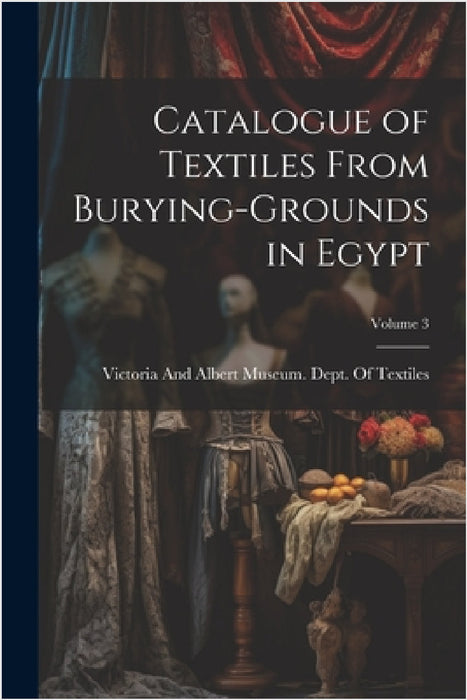 Catalogue of Textiles From Burying-Grounds in Egypt; Volume 3 by Victoria and Albert Museum Dept of