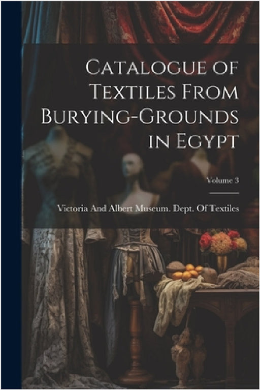 Catalogue of Textiles From Burying-Grounds in Egypt; Volume 3 by Victoria and Albert Museum Dept of