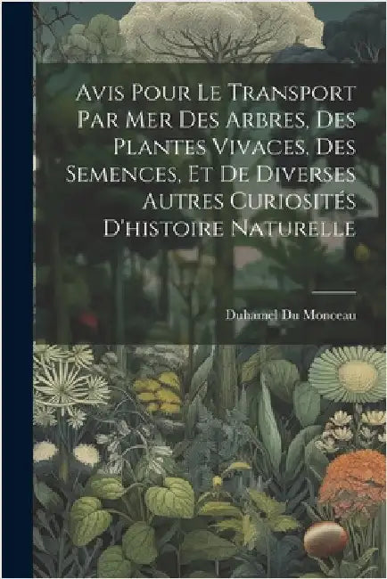 Avis Pour Le Transport Par Mer Des Arbres, Des Plantes Vivaces, Des Semences, Et De Diverses Autres Curiosités D'histoire Naturelle by Monceau, Duhamel Du