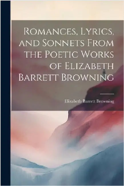 Romances, Lyrics, and Sonnets From the Poetic Works of Elizabeth Barrett Browning by Browning, Elizabeth Barrett