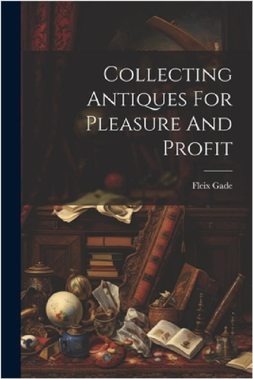 Collecting Antiques For Pleasure And Profit by Fleix Gade
