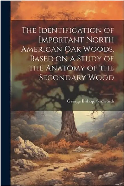 The Identification of Important North American oak Woods, Based on a Study of the Anatomy of the Secondary Wood by Sudworth, George Bishop [From Old Ca