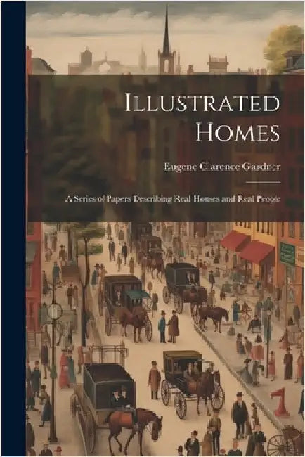 Illustrated Homes: A Series of Papers Describing Real Houses and Real People by Gardner, Eugene Clarence