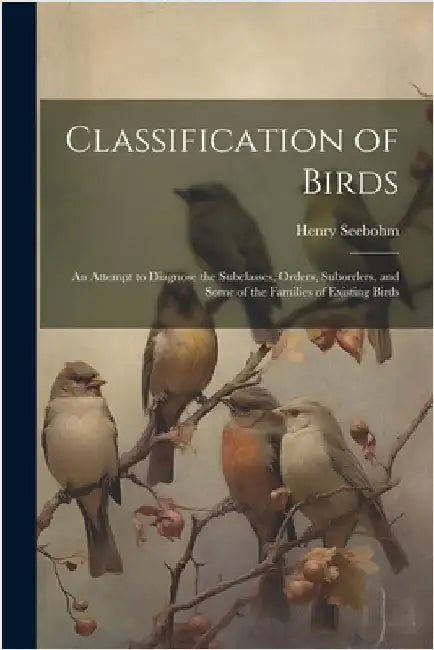 Classification of Birds; an Attempt to Diagnose the Subclasses, Orders, Suborders, and Some of the Families of Existing Birds by Seebohm, Henry
