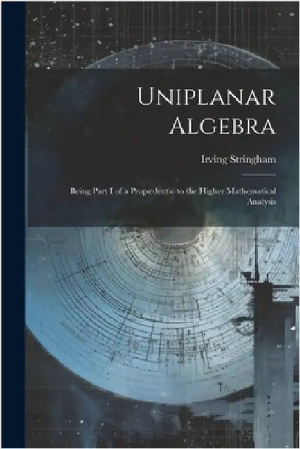 Uniplanar Algebra; Being Part I of a Propædeutic to the Higher Mathematical Analysis by Stringham, Irving
