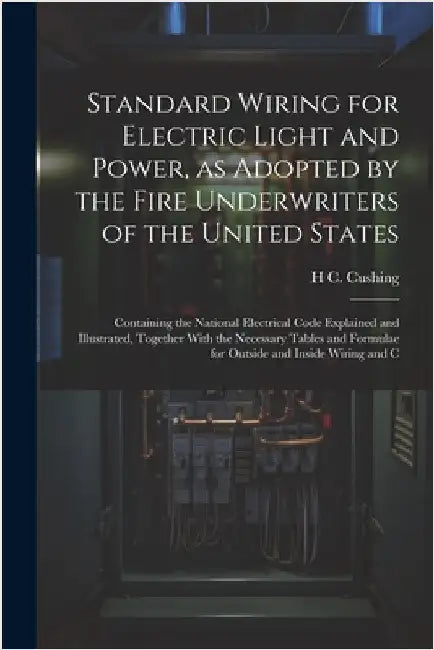 Standard Wiring for Electric Light and Power, as Adopted by the Fire Underwriters of the United States: Containing the National Electrical Code Explai by Cushing, H. C. 1869-