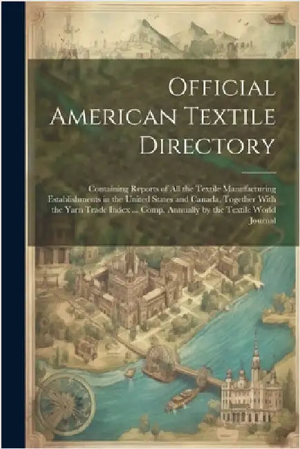 Official American Textile Directory; Containing Reports of all the Textile Manufacturing Establishments in the United States and Canada, Together With by Anonymous