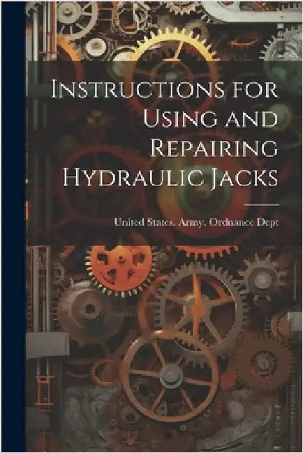 Instructions for Using and Repairing Hydraulic Jacks by United States Army Ordnance Dept