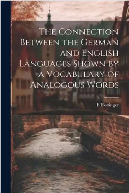 The Connection Between the German and English Languages Shown by a Vocabulary of Analogous Words by Hottinger, F.