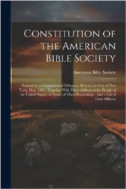 Constitution of the American Bible Society: Formed by a Convention of Delegates, Held in the City of New York, May, 1816: Together With Their Address by American Bible Society
