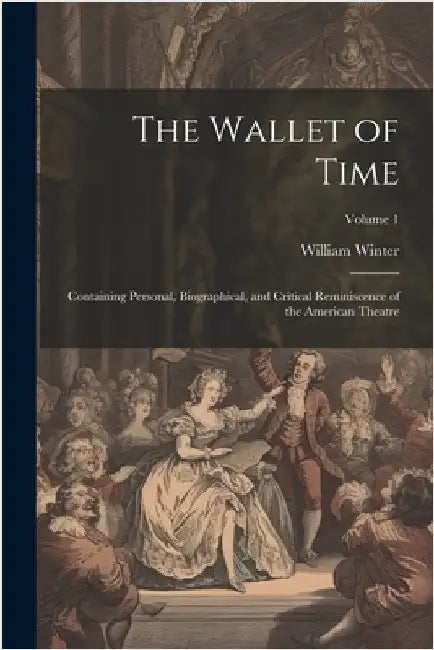 The Wallet of Time; Containing Personal, Biographical, and Critical Reminiscence of the American Theatre; Volume 1 by Winter, William