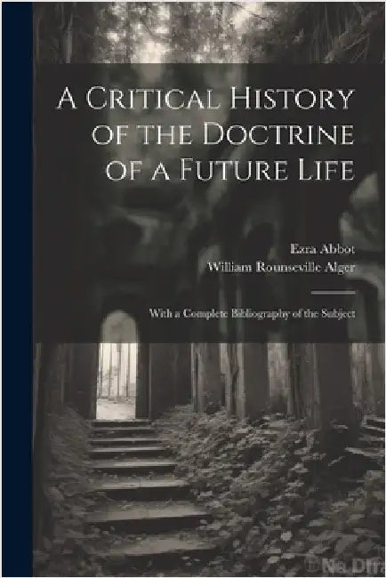 A Critical History of the Doctrine of a Future Life: With a Complete Bibliography of the Subject by Alger, William Rounseville