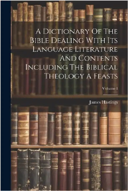 A Dictionary Of The Bible Dealing With Its Language Literature And Contents Including The Biblical Theology A Feasts; Volume I by Hastings, James