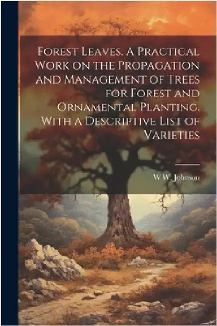 Forest Leaves. A Practical Work on the Propagation and Management of Trees for Forest and Ornamental Planting. With a Descriptive List of Varieties by Johnson, W. W.