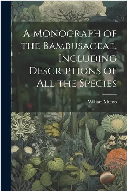 A Monograph of the Bambusaceae, Including Descriptions of all the Species by Munro, William