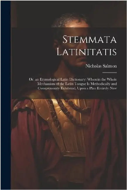Stemmata Latinitatis: Or, an Etymological Latin Dictionary: Wherein the Whole Mechanism of the Latin Tongue Is Methodically and Conspicuousl by Salmon, Nicholas