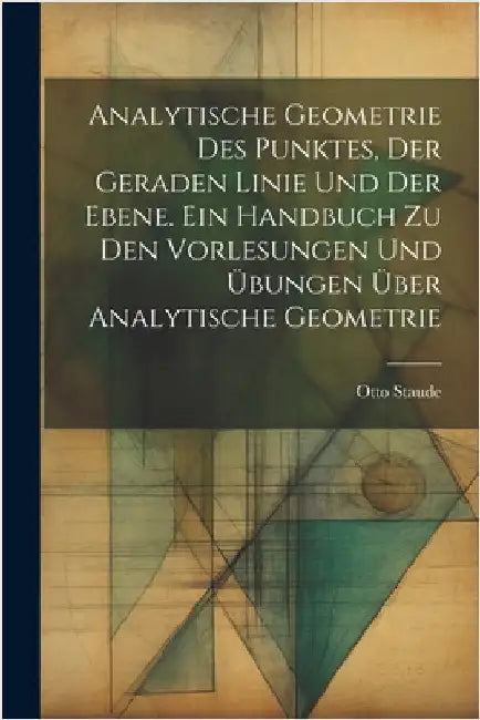Analytische Geometrie des Punktes, der geraden Linie und der Ebene. Ein Handbuch zu den Vorlesungen und Übungen über analytische Geometrie by Staude, Otto