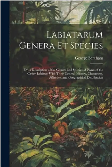 Labiatarum Genera Et Species: Or, a Description of the Genera and Species of Plants of the Order Labiatæ With Their General History, Characters, Aff by Bentham, George