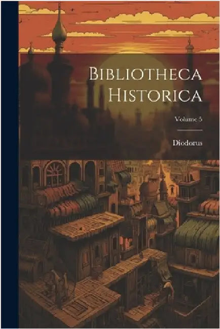 Bibliotheca Historica; Volume 5 by Diodorus