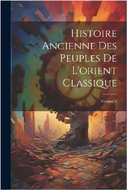 Histoire Ancienne Des Peuples De L'orient Classique; Volume 3 by Anonymous