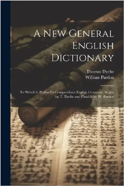 A New General English Dictionary: To Which Is Prefixed a Compendious English Grammar, Begun by T. Dyche and Finish'd by W. Pardon by Dyche, Thomas