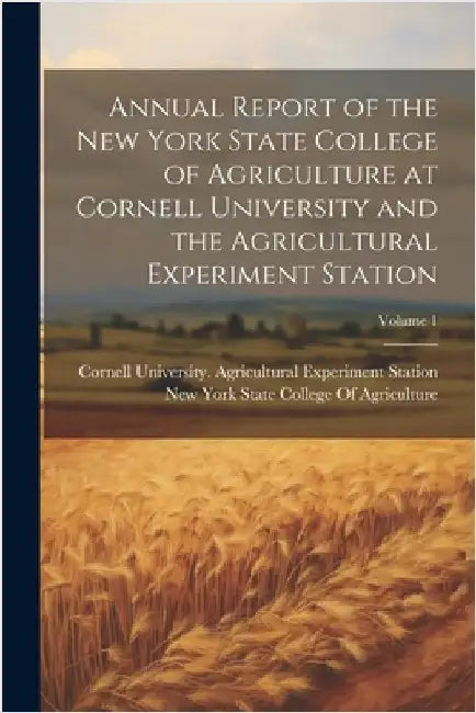 Annual Report of the New York State College of Agriculture at Cornell University and the Agricultural Experiment Station; Volume 1 by Cornell University Agricultural Expe