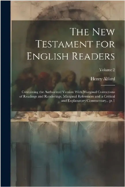 The New Testament for English Readers; Containing the Authorized Version With Marginal Corrections of Readings and Renderings, Marginal References and by Alford, Henry