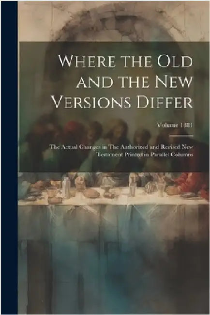 Where the old and the new Versions Differ: The Actual Changes in The Authorized and Revised New Testament Printed in Parallel Columns; Volume 1881 by Anonymous