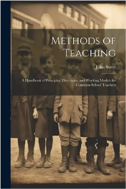Methods of Teaching: A Handbook of Principles, Directions, and Working Models for Common-school Teachers by Swett, John