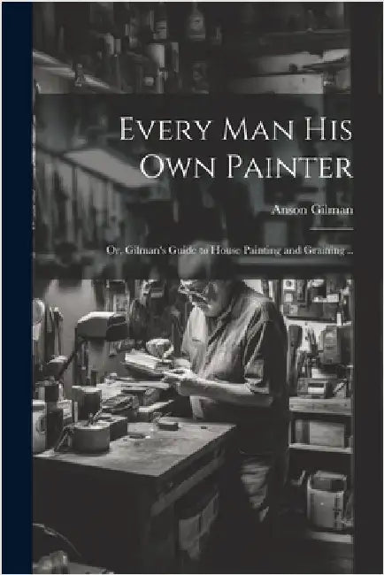 Every man his own Painter; or, Gilman's Guide to House Painting and Graining .. by Gilman, Anson [From Old Catalog]