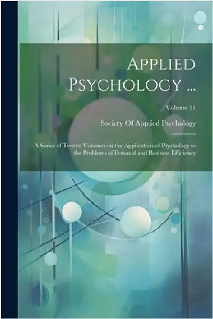Applied Psychology ...: A Series of Twelve Volumes on the Application of Psychology to the Problems of Personal and Business Efficiency; Volume 11 by Society of Applied Psychology
