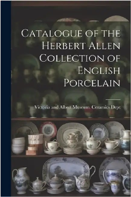 Catalogue of the Herbert Allen Collection of English Porcelain by Victoria and Albert Museum Ceramics