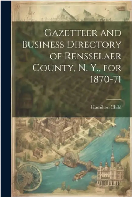 Gazetteer and Business Directory of Rensselaer County, N. Y., for 1870-71 by Child, Hamilton