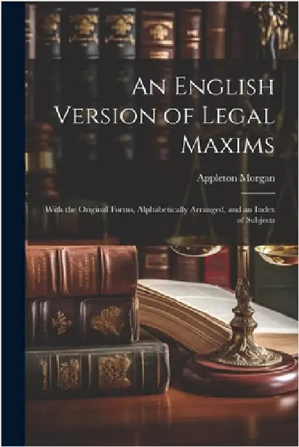 An English Version of Legal Maxims: With the Original Forms, Alphabetically Arranged, and an Index of Subjects by Morgan, Appleton